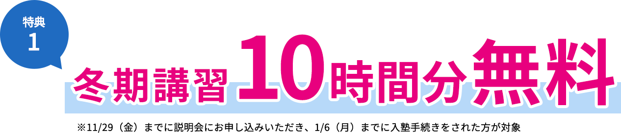 特典1 冬期講習10時間分無料 ※11/29（金）までに説明会にお申し込みいただき、1/6（月）までに入塾手続きをされた方が対象