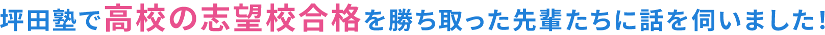 坪田塾で高校の志望校合格を勝ち取った先輩たちに話を伺いました！