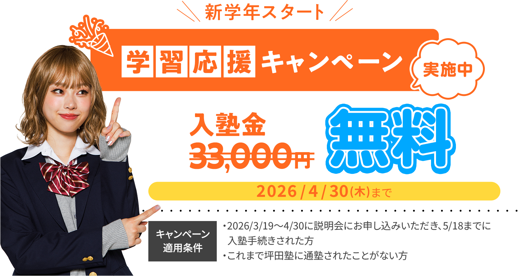 新学年スタート 学習応援キャンペーン実施中 入塾金33,000円無料 2026/4/30(木)まで キャンペーン適用条件 ・2026/3/19～4/30に説明会にお申し込みいただき、5/18までに入塾手続きされた方 ・これまで坪田塾に通塾されたことがない方