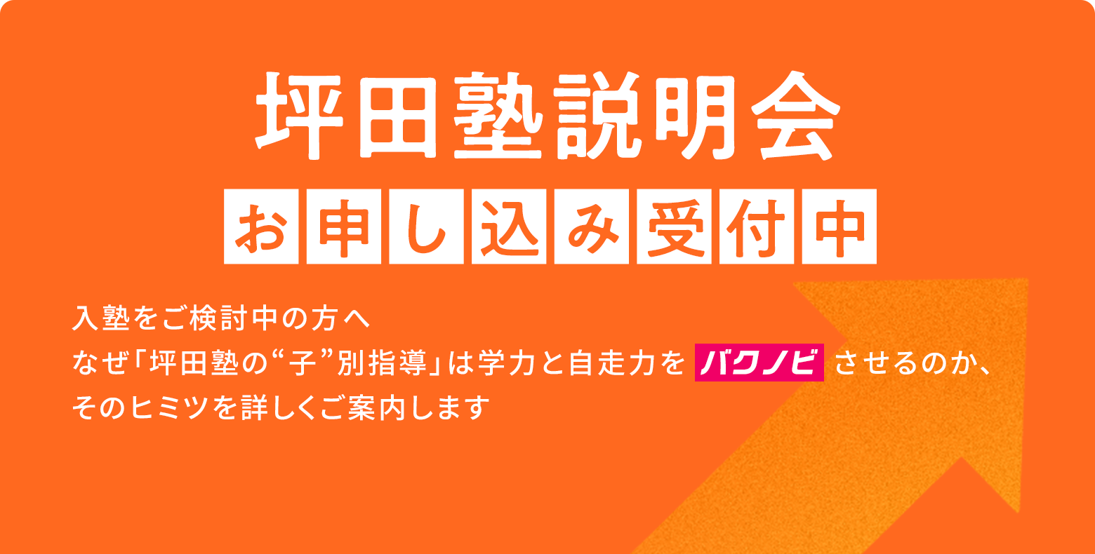 坪田塾説明会お申し込み受付中 入塾をご検討中の方へ なぜ「坪田塾の“子”別指導」は学力と自走力をバクノビさせるのか、そのヒミツを詳しくご案内します