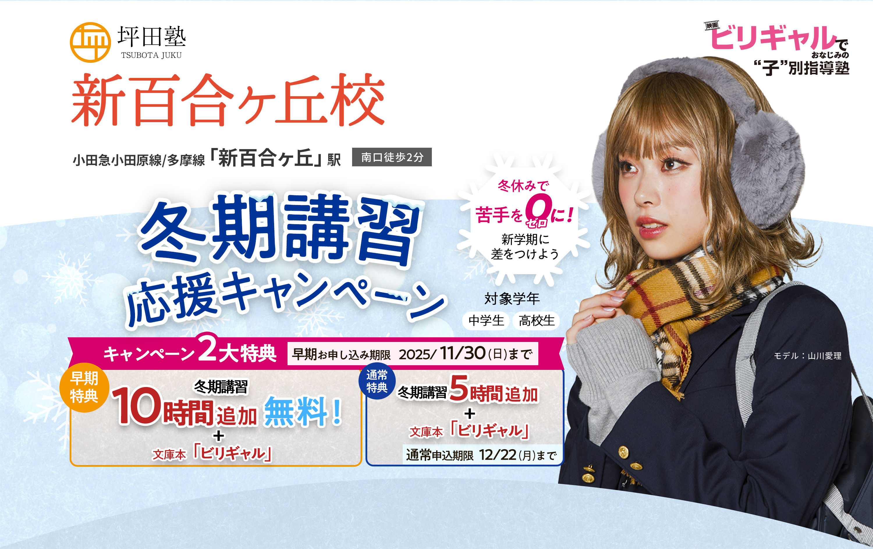 坪田塾 偏差値30から難関校合格を実現 ビリギャルでおなじみの子別指導塾 坪田塾の冬期講習応援キャンペーン 冬休みで苦手を0に!新学期に差をつけよう キャンペーン2大特典 早期お申込期限2025/11/30(日)まで 冬期講習10時間追加無料 + 文庫本ビリギャル 通常特典 冬期講習5時間追加 + 文庫本ビリギャル