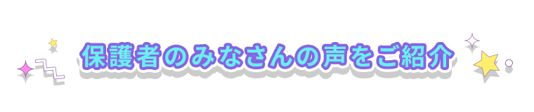 保護者のみなさんの声をご紹介